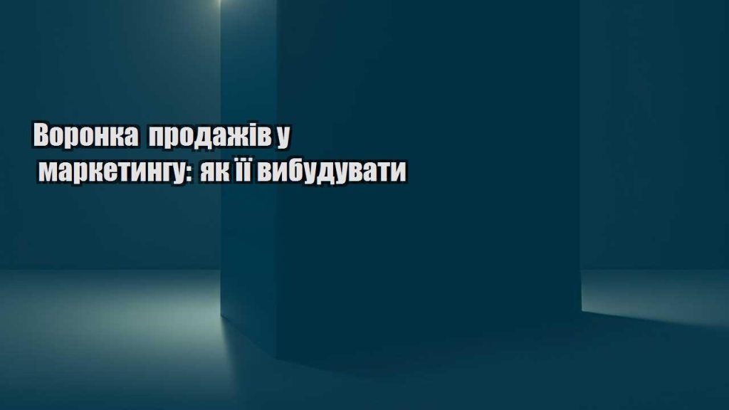 voronka prodazhiv u marketyngu yak yiyi vybuduvaty