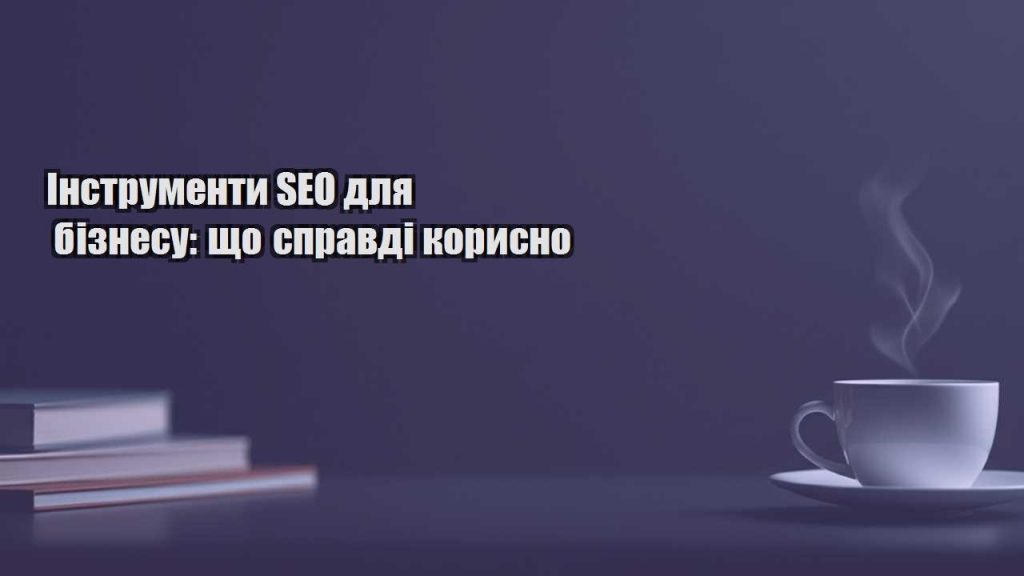 instrumenty seo dlya biznesu shho spravdi korysno